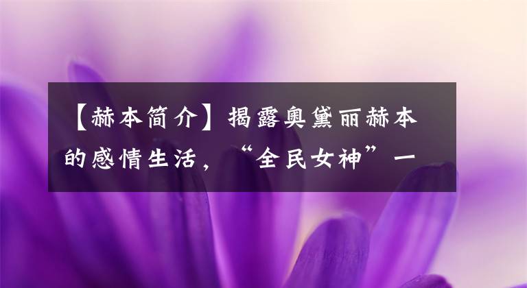 【赫本简介】揭露奥黛丽赫本的感情生活，“全民女神”一生中最重要的五个男人。