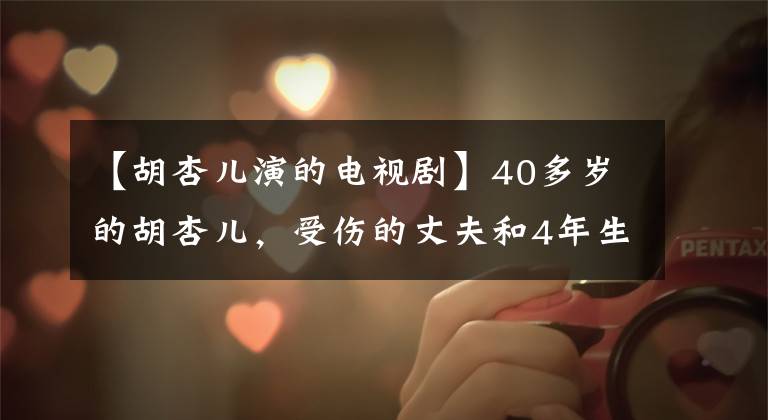 【胡杏儿演的电视剧】40多岁的胡杏儿，受伤的丈夫和4年生的2个孩子，现在作为女神生活的样子