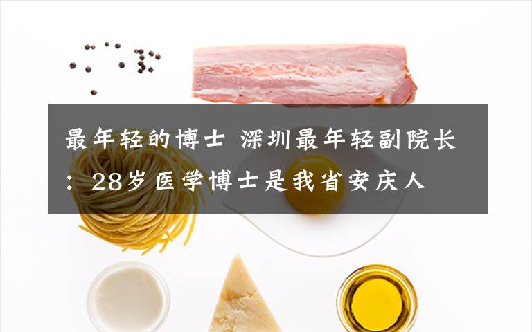 最年轻的博士 深圳最年轻副院长：28岁医学博士是我省安庆人