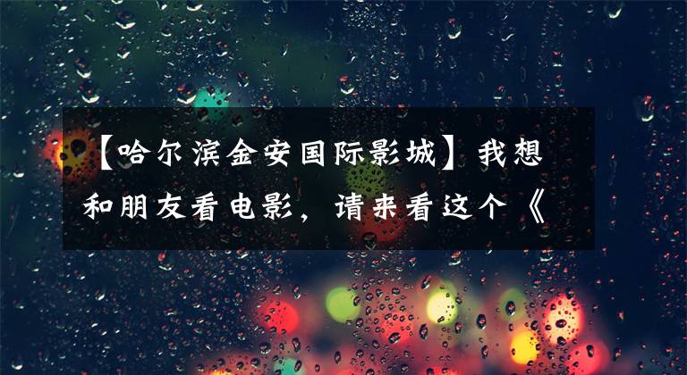 【哈尔滨金安国际影城】我想和朋友看电影，请来看这个《哈尔滨影院地图》