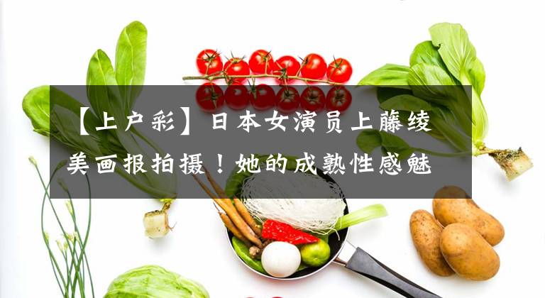 【上户彩】日本女演员上藤绫美画报拍摄！她的成熟性感魅力不容小觑
