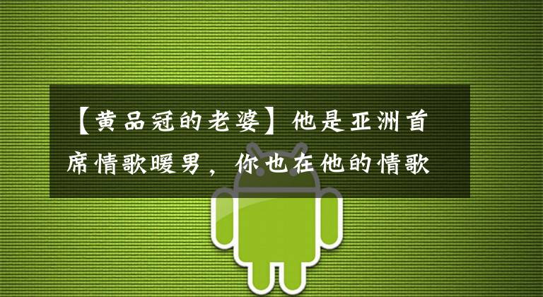 【黄品冠的老婆】他是亚洲首席情歌暖男，你也在他的情歌中爱过吗？