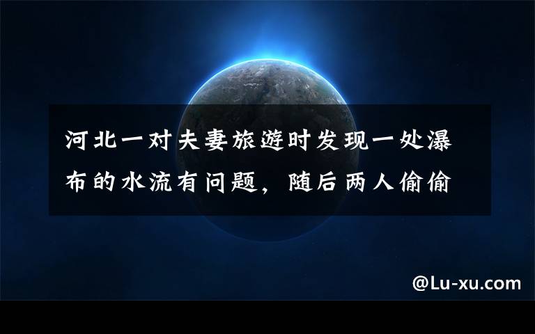 河北一对夫妻旅游时发现一处瀑布的水流有问题，随后两人偷偷爬上山顶看到了意外一幕。