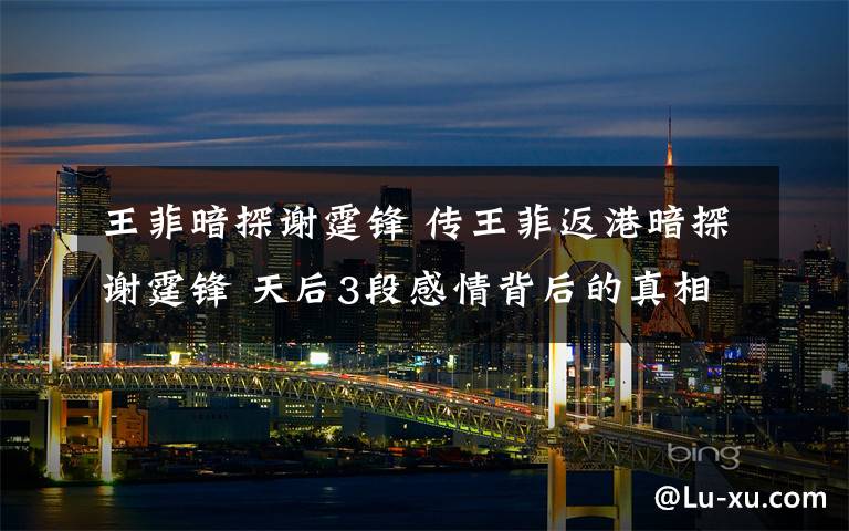 王菲暗探谢霆锋 传王菲返港暗探谢霆锋 天后3段感情背后的真相