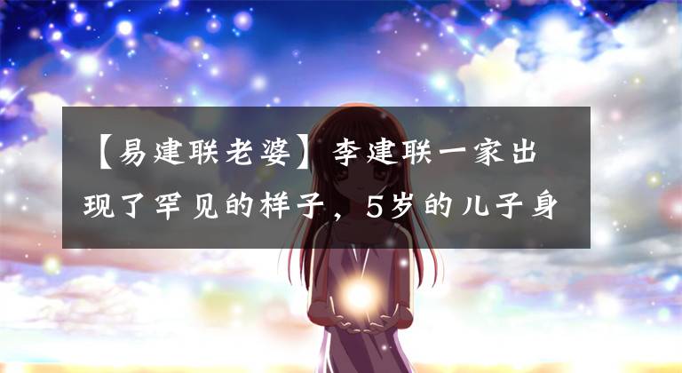 【易建联老婆】李建联一家出现了罕见的样子，5岁的儿子身高1米3，没有和30多岁的妻子举行婚礼。