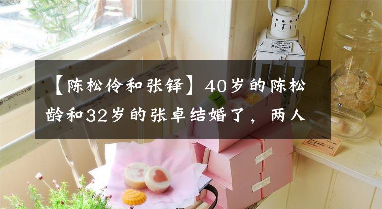 【陈松伶和张铎】40岁的陈松龄和32岁的张卓结婚了，两人结婚8年没有子女，现在过得怎么样了？