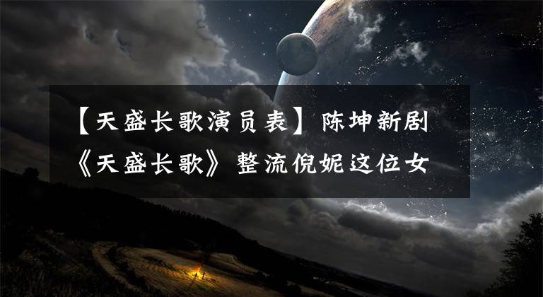 【天盛长歌演员表】陈坤新剧《天盛长歌》整流倪妮这位女主角算是入选了。
