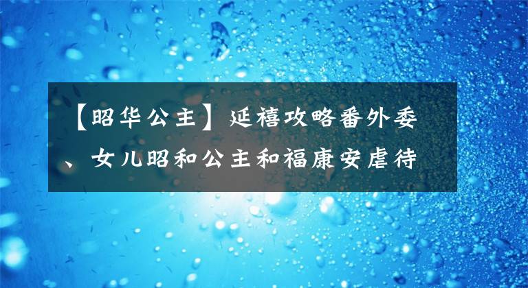 【昭华公主】延禧攻略番外委、女儿昭和公主和福康安虐待史王学允资料。