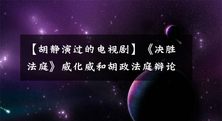 【胡静演过的电视剧】《决胜法庭》威化威和胡政法庭辩论，威化威用“道理”说服人。