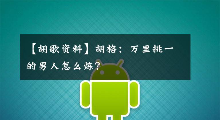 【胡歌资料】胡格：万里挑一的男人怎么炼？