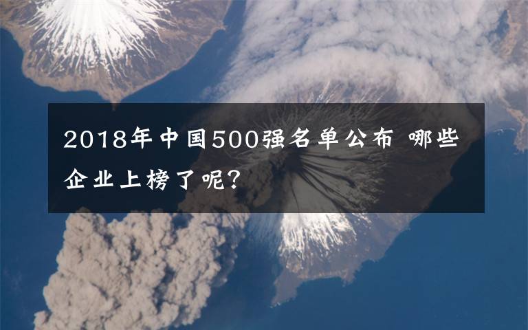 2018年中国500强名单公布 哪些企业上榜了呢？