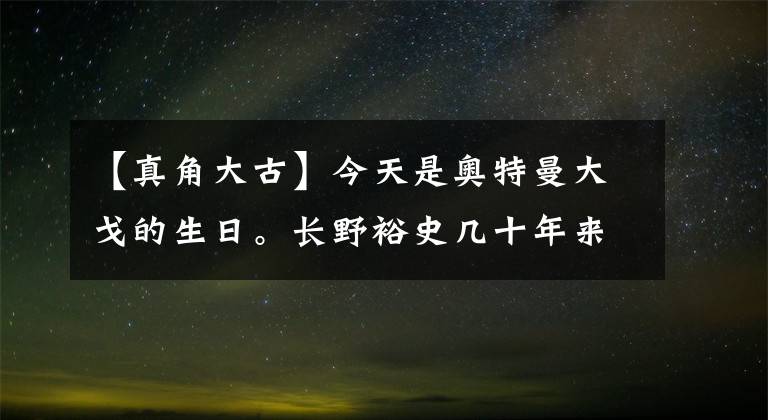【真角大古】今天是奥特曼大戈的生日。长野裕史几十年来，面貌没有变化。真的是外星人吗？