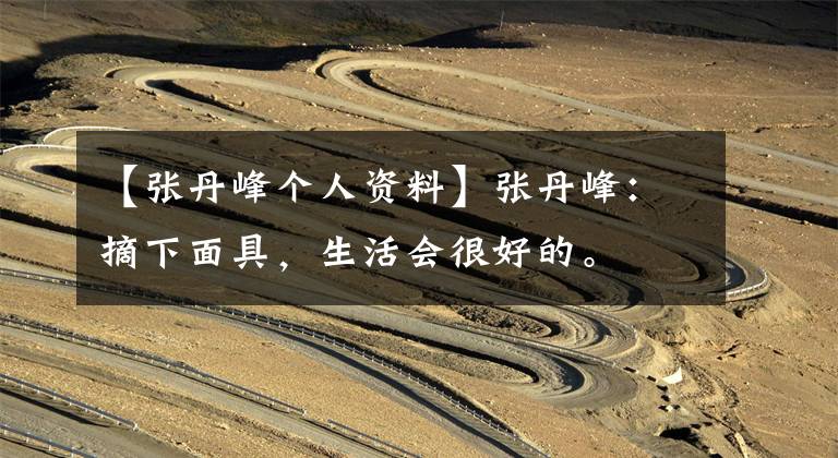 【张丹峰个人资料】张丹峰：摘下面具，生活会很好的。
