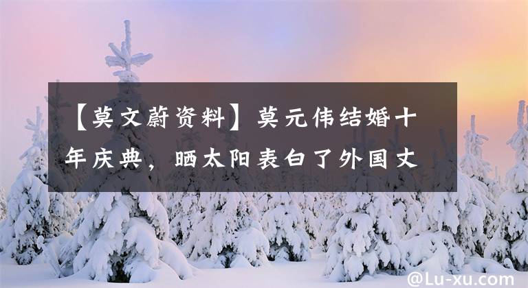 【莫文蔚资料】莫元伟结婚十年庆典，晒太阳表白了外国丈夫，至今未生育的菅唐桑巴继母。