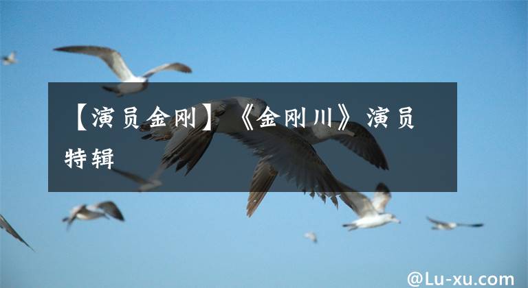 【演员金刚】《金刚川》演员特辑