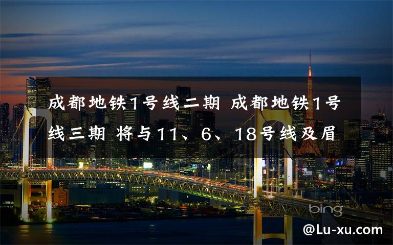 成都地铁1号线二期 成都地铁1号线三期 将与11、6、18号线及眉山线换乘