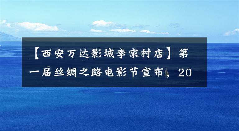 【西安万达影城李家村店】第一届丝绸之路电影节宣布，20个展览剧场的费用不超过35元
