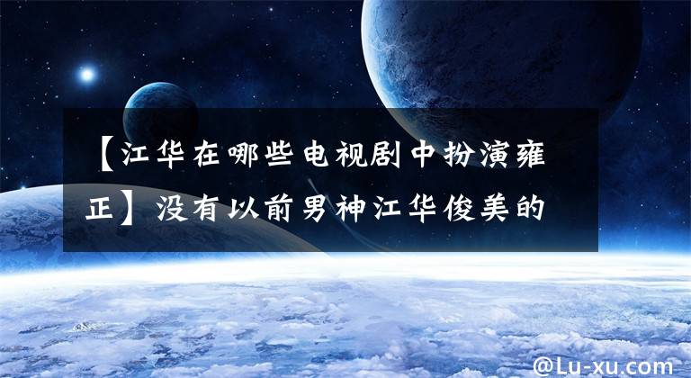 【江华在哪些电视剧中扮演雍正】没有以前男神江华俊美的样子，当年和邓泽雯分手，撕了手。(莎士比亚)。