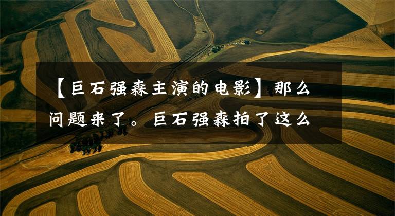 【巨石强森主演的电影】那么问题来了。巨石强森拍了这么多电影，最卖座的前五部是什么？