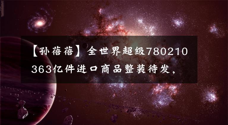 【孙蓓蓓】全世界超级780210 363亿件进口商品整装待发，全国200个城市“双11”消费者准备领取。