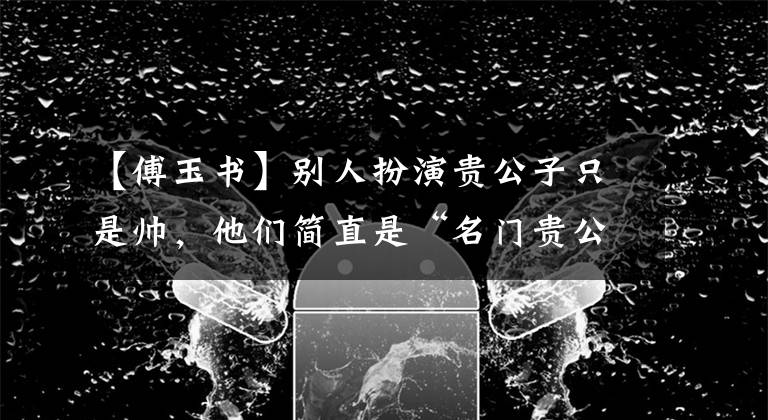【傅玉书】别人扮演贵公子只是帅，他们简直是“名门贵公子”本人