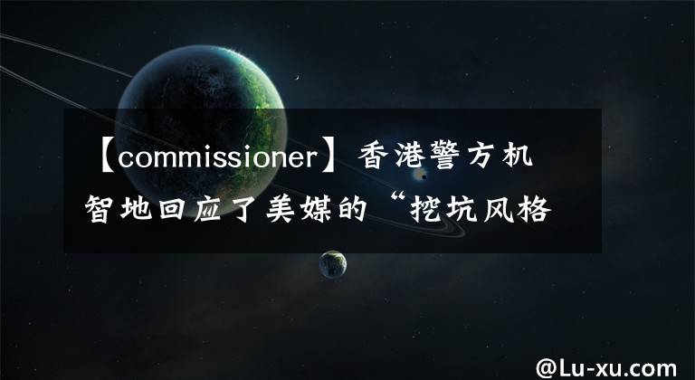 【commissioner】香港警方机智地回应了美媒的“挖坑风格”提问。