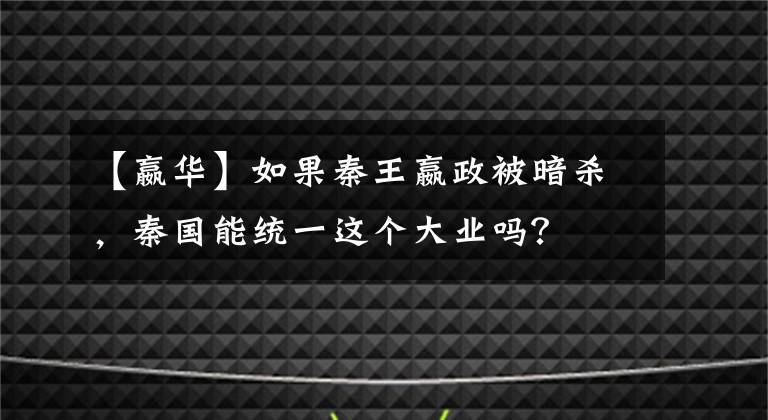 【嬴华】如果秦王嬴政被暗杀，秦国能统一这个大业吗？