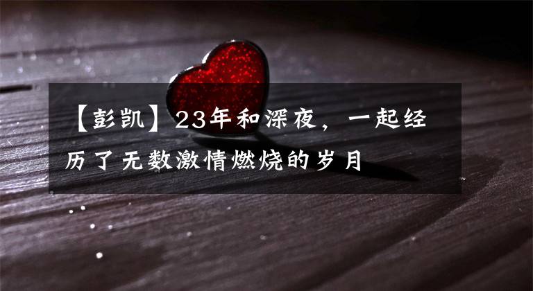 【彭凯】23年和深夜，一起经历了无数激情燃烧的岁月