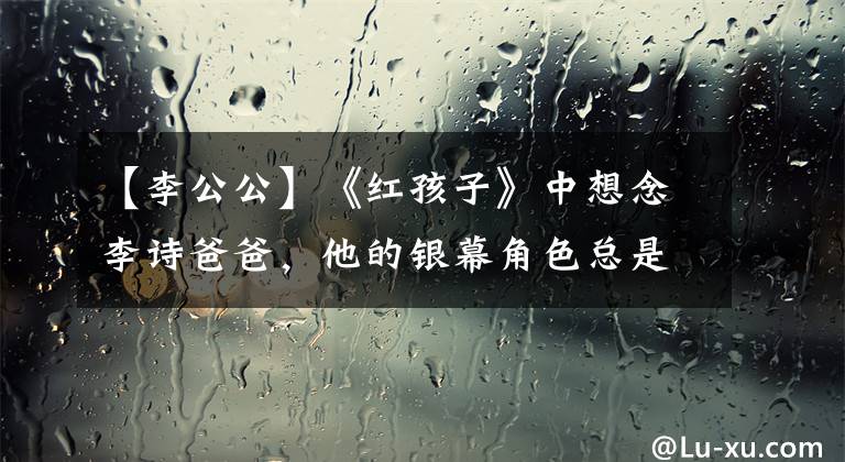 【李公公】《红孩子》中想念李诗爸爸，他的银幕角色总是伯父和叔叔。