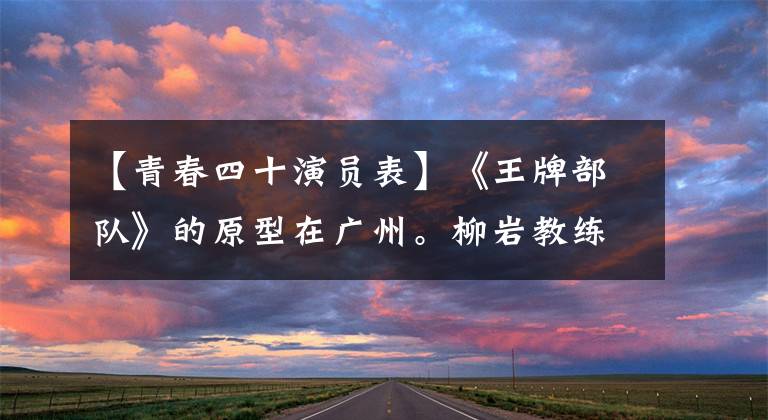 【青春四十演员表】《王牌部队》的原型在广州。柳岩教练：向平凡的战友们致敬。