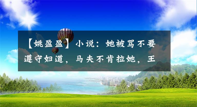 【姚盈盈】小说：她被骂不要遵守妇道，马夫不肯拉她，王欣让她上来坐自己的马车。