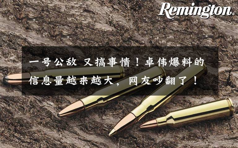 一号公敌 又搞事情！卓伟爆料的信息量越来越大，网友吵翻了！