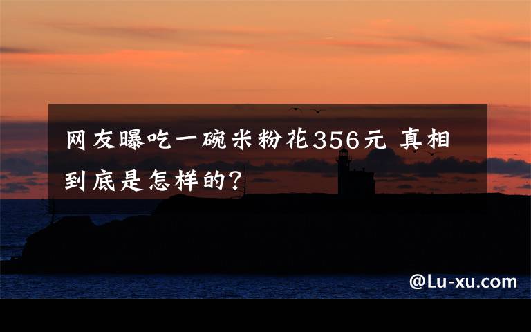 网友曝吃一碗米粉花356元 真相到底是怎样的？