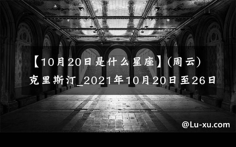 【10月20日是什么星座】(周云)克里斯汀_2021年10月20日至26日星座运势