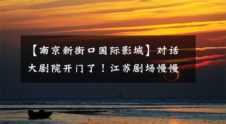 【南京新街口国际影城】对话大剧院开门了！江苏剧场慢慢苏醒了