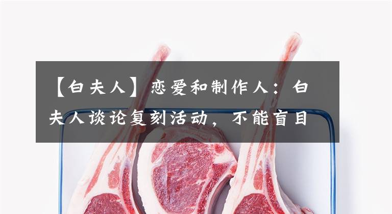 【白夫人】恋爱和制作人：白夫人谈论复刻活动，不能盲目地淘金，4月推出新的篇章