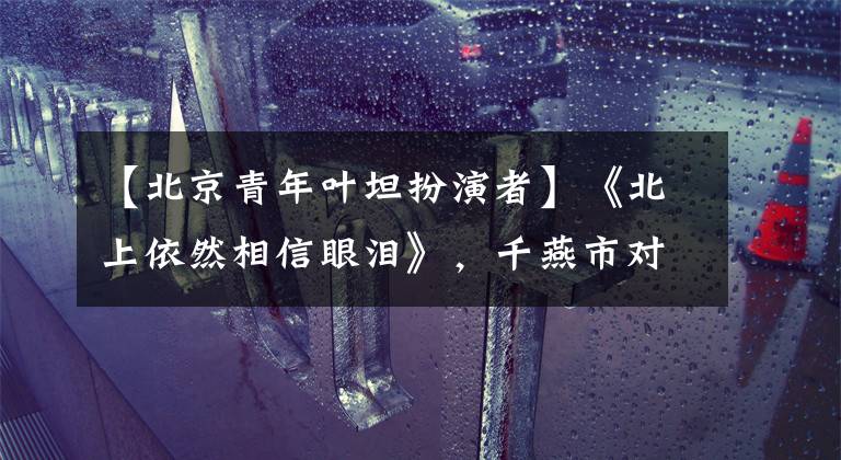 【北京青年叶坦扮演者】《北上依然相信眼泪》，千燕市对手玛吉看起来很面熟