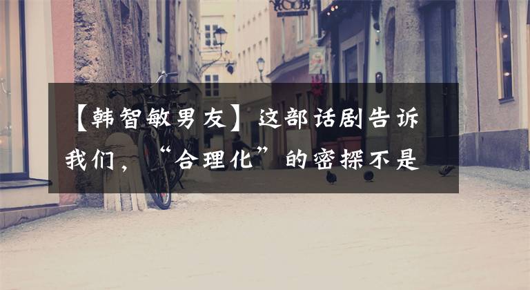 【韩智敏男友】这部话剧告诉我们，“合理化”的密探不是禁忌