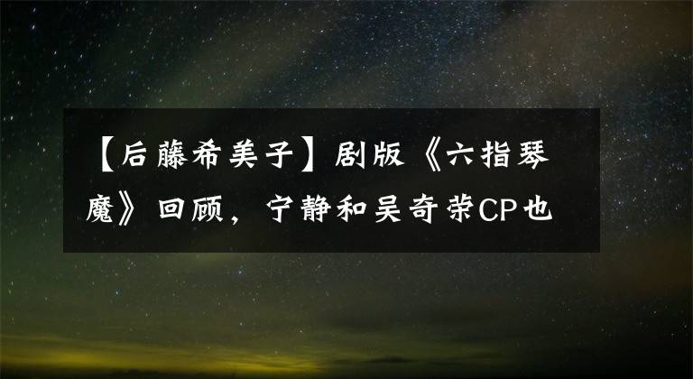 【后藤希美子】剧版《六指琴魔》回顾，宁静和吴奇荣CP也很相配
