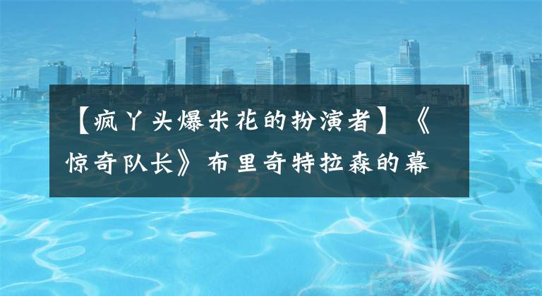 【疯丫头爆米花的扮演者】《惊奇队长》布里奇特拉森的幕后故事：我想救女人。