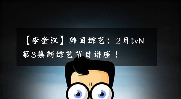 【李奎汉】韩国综艺：2月tvN第3集新综艺节目讲座！