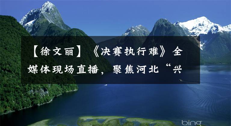 【徐文丽】《决赛执行难》全媒体现场直播，聚焦河北“兴汉旋转”。