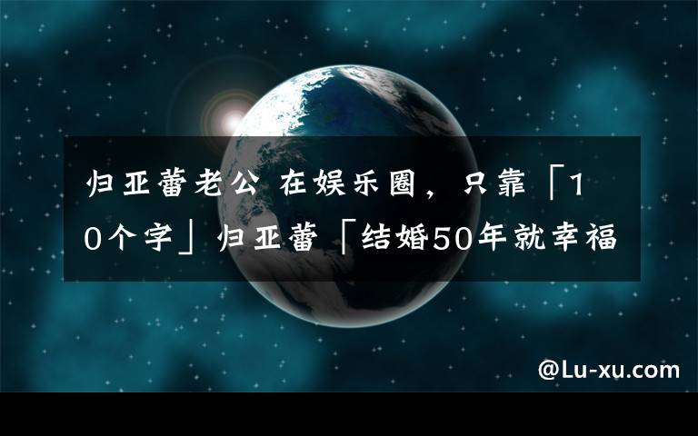 归亚蕾老公 在娱乐圈，只靠「10个字」归亚蕾「结婚50年就幸福了50年」