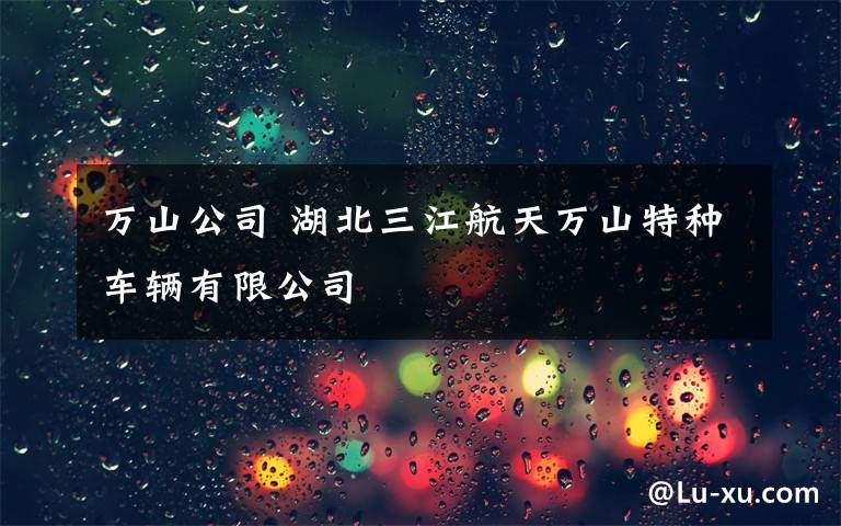 万山公司 湖北三江航天万山特种车辆有限公司