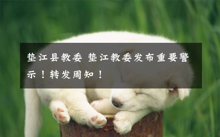 垫江县教委 垫江教委发布重要警示！转发周知！