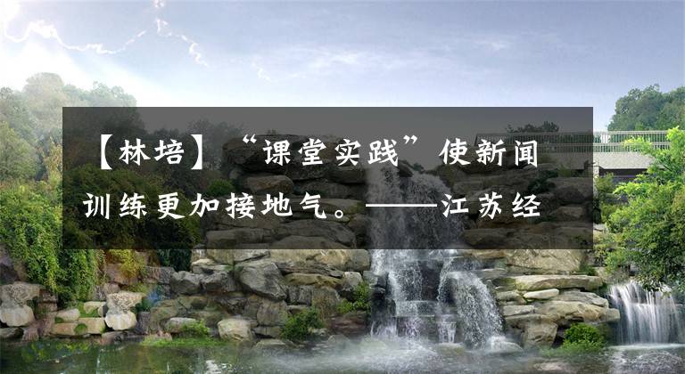 【林培】“课堂实践”使新闻训练更加接地气。——江苏经济新闻通讯员培训开班。