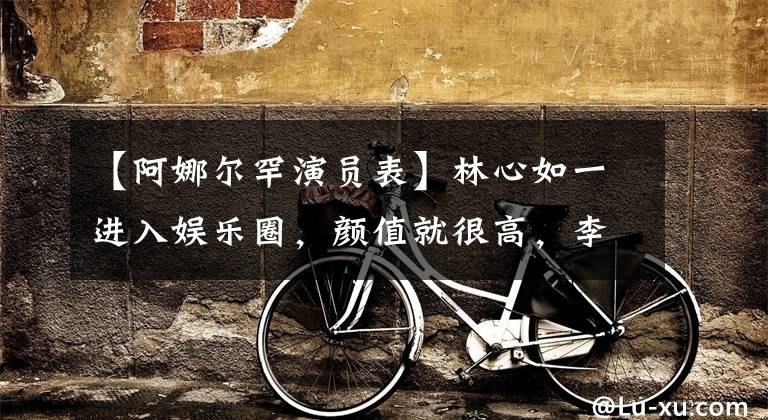 【阿娜尔罕演员表】林心如一进入娱乐圈，颜值就很高，李亦峰处处客串出演，很多明星都像陈尊一样辗转过多个剧组，进行过配角。