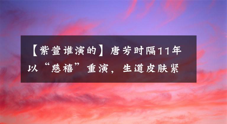 【紫萱谁演的】唐芳时隔11年以“慈禧”重演，生道皮肤紧绷，眉毛画太丑，成了败笔吗？