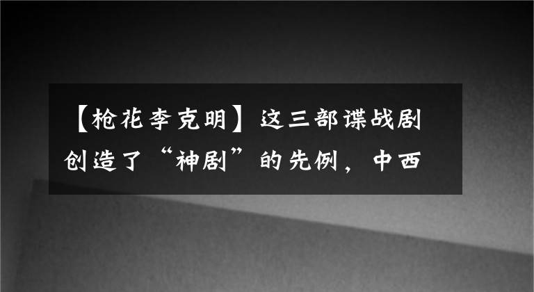 【枪花李克明】这三部谍战剧创造了“神剧”的先例，中西合璧，超越时代！
