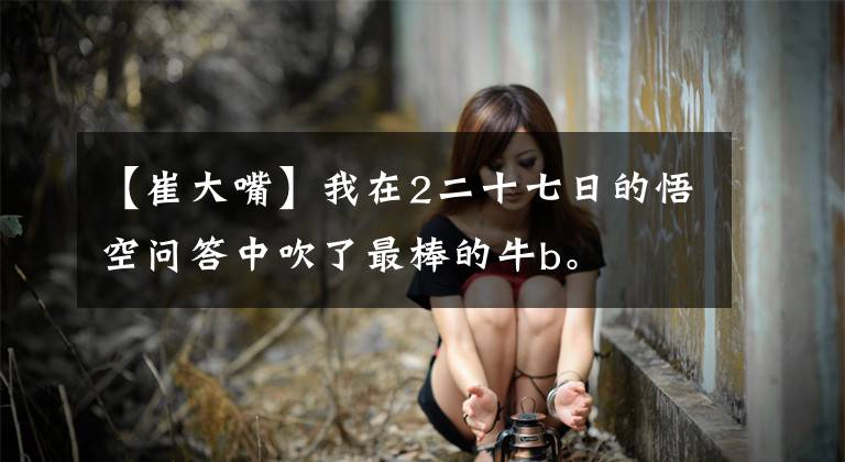 【崔大嘴】我在2二十七日的悟空问答中吹了最棒的牛b。